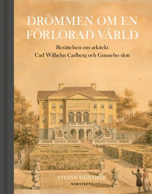 Drömmen om en förlorad värld : Berättelsen om arkitekt Carl Wilhelm Carlberg och Gunnebo slott | 1:a upplagan