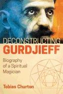Deconstructing Gurdjieff Hb : Biography of a Spiritual Magician