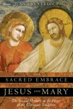 Sacred Embrace Of Jesus And Mary : The Sexual Mystery at the Heart of the Christian Tradition