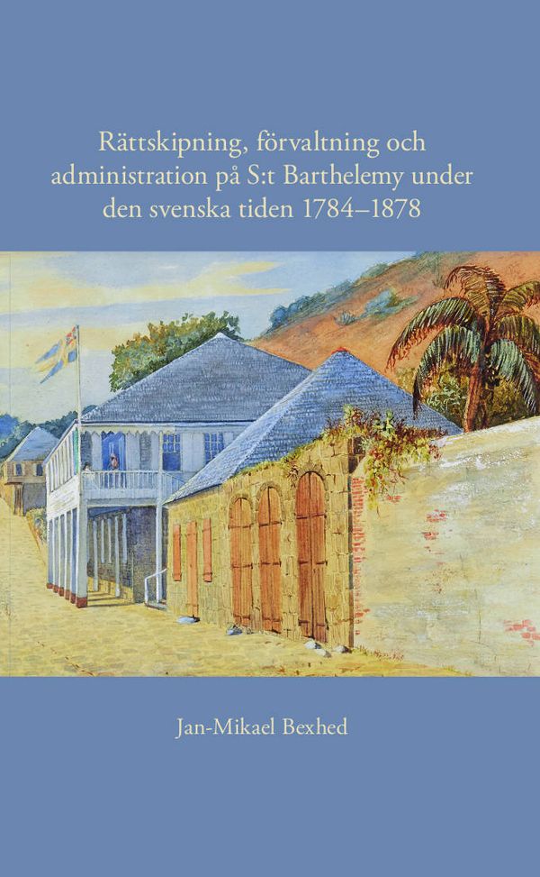 Rättskipning, förvaltning och administration på S:t Barthelemy under den svenska tiden 1784–1878 | 0:e upplagan