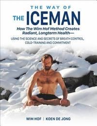The Way of the Iceman: How the Wim Hof Method Creates Radiant, Longterm Health--Using the Science and Secrets of Breath Control