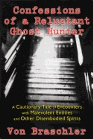 Confessions Of A Reluctant Ghost Hunter : A Cautionary Tale of Encounters with Malevolent Entities and Other Diembodied Spirits