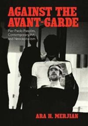 Against the Avant–Garde – Pier Paolo Pasolini, Contemporary Art, and Neocapitalism