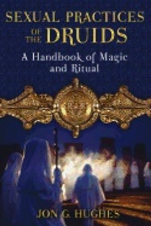 Sexual Practices Of The Druids : A Handbook of Magic and Ritual