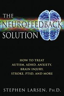 Neurofeedback Solution: How To Effectively Treat Autism, Adhd, Anxiety, Brain Injury, Stroke, Ptsd &