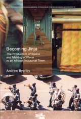 Becoming Jinja the production of space and making of place in an African industrial town