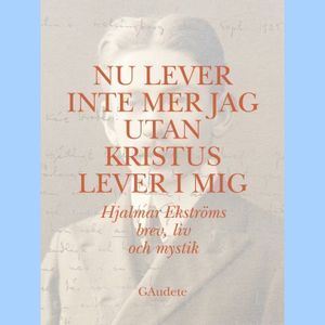 Nu lever inte mer jag utan Kristus lever i mig : Hjalmar Ekströms brev, liv och mystik | 1:a upplagan