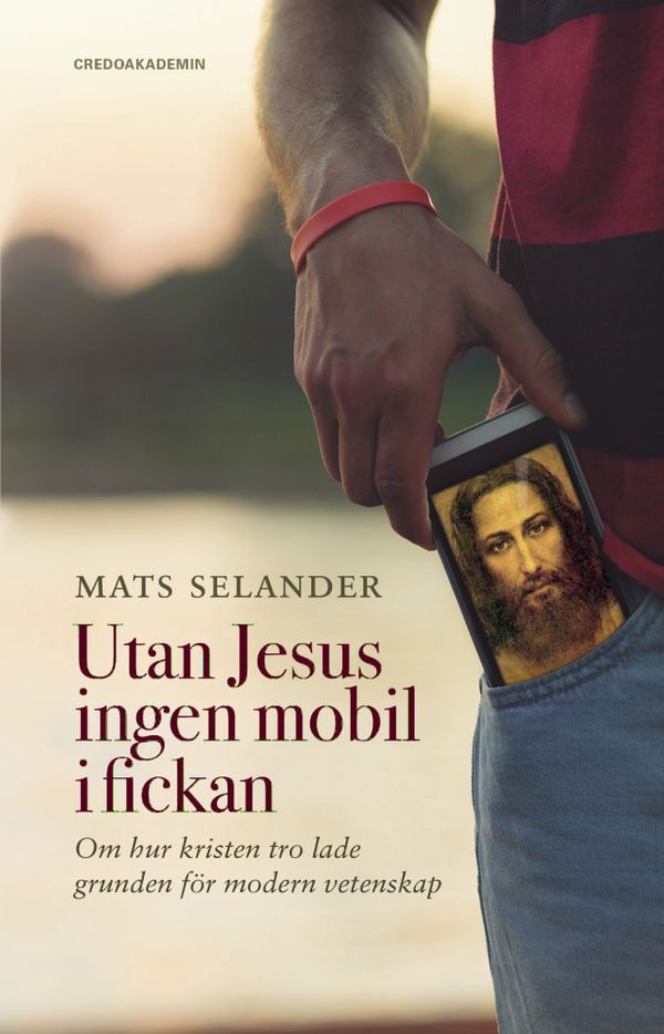 Utan Jesus ingen mobil i fickan: Om hur kristen tro lade grunden för modern vetenskap | 1:a upplagan
