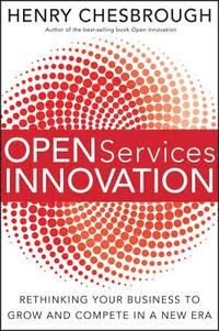 Open Services Innovation: Rethinking Your Business to Grow and Compete in a