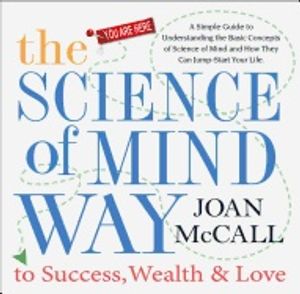 Science Of Mind Way To Success, Wealth And Love : A Simple Guide To Understanding The Basic Concepts Of Science Of Mind And How