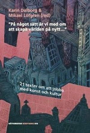 "På något sätt är vi med om att skapa världen på nytt ..." : 21 texter om att jobba med konst och kultur | 1:a upplagan