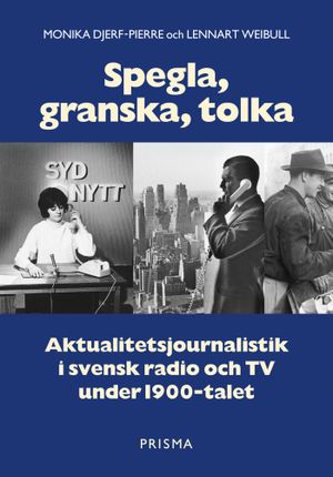 Spegla, granska, tolka : Aktualitetsjournalistik i svensk radio och TV under 1900-talet | 1:a upplagan