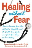 Healing Without Fear* : How to Overcome your Fear of Doctors Hospitals and the Health Care System and Find your Way to True Heal