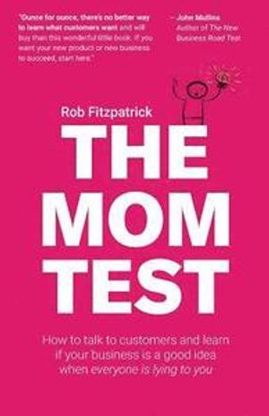 The Mom Test: How to Talk to Customers & Learn If Your Business Is a Good Idea When Everyone Is Lying to You