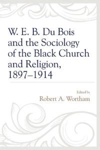 W. E. B. Du Bois and the Sociology of the Black Church and Religion, 1897–1914