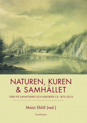 Naturen, kuren & samhället : vård på sanatorier och kurorter ca 1870-2010 | 1:a upplagan