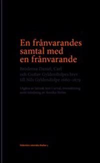 En frånvarandes samtal med en frånvarande : Bröderna Daniel, Carl och Gustav Gyldenstolpes brev till Nils Gyldenstolpe 1660–1679 | 1:a upplagan