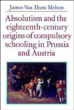 Absolutism and the Eighteenth-Century Origins of Compulsory Schooling in Prussia and Austria