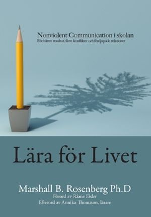 Lära för livet : Nonviolent Communication i skolan; för bättre resultat, färre konflikter och fördjupade relationer