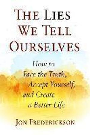 The Lies We Tell Ourselves: How to Face the Truth, Accept Yourself, and Create a Better Life