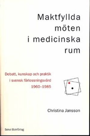 Maktfyllda möten i medicinska rum : debatt, kunskap och praktik i svensk förlossningsvård 1960-1985