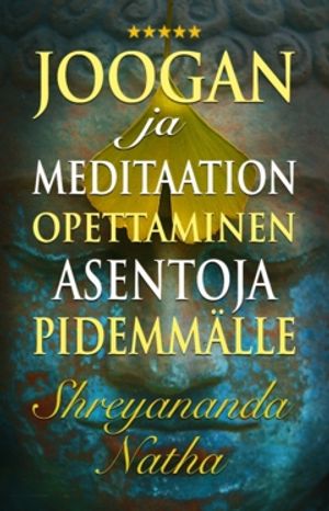 Joogan ja meditaation opettaminen asentoja pidemmälle : Ainutlaatuinen ja käytännöllinen opintokirja joogaopettajille!