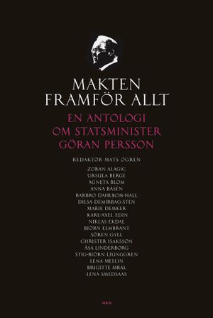 Makten framför allt : En antologi om statsminister Göran Persson