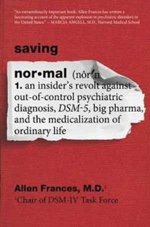 Saving Normal: An Insider's Revolt Against Out-Of-Control Psychiatric Diagnosis, Dsm-5, Big Pharma, and the Medicalization of Or