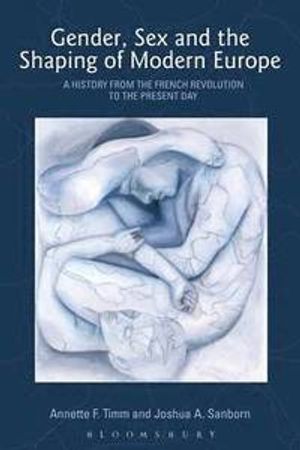 Gender, Sex and the Shaping of Modern Europe A History from the French Revolution to the Present Day