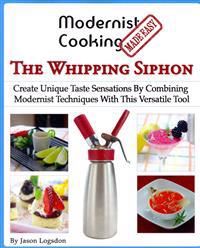 Modernist Cooking Made Easy: The Whipping Siphon: Create Unique Taste ...