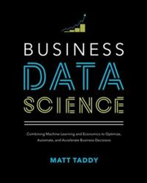 Business Data Science: Combining Machine Learning and Economics to Optimize, Automate, and Accelerate Business Decisions