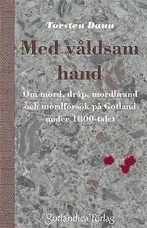 Med våldsam hand : om mord, dråp mordbrand och mordförsök på Gotland under 1800-talet