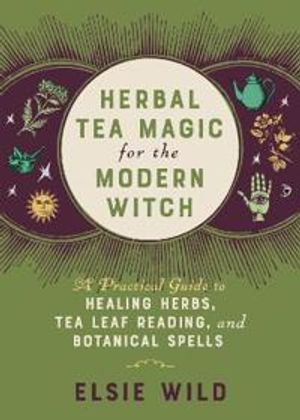 Herbal Tea Magic For The Modern Witch: A Practical Guide to Healing Herbs, Tea Leaf Reading, and Botanical Spells