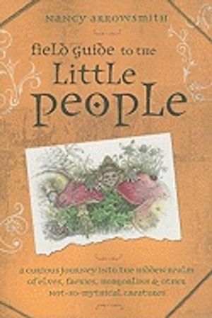 Field Guide to the Little People: A Curious Journey Into the Hidden Realm of Elves, Faeries, Hobgoblins & Other Not-So-Mythical