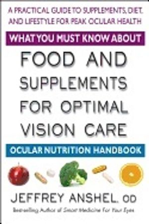 What You Must Know About Food And Supplements For Optimal Vision Care : A Practical Guide to Supplements, Diet, and Lifestyle Fo