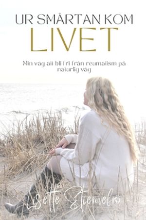 Ur smärtan kom livet : Min väg att bli fri från reumatism på naturlig väg