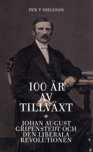 100 år av tillväxt : Johan August Gripenstedt och den liberala revolutionen | 1:a upplagan