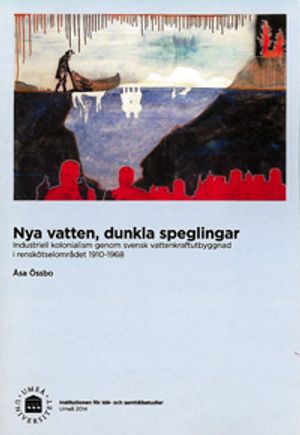 Nya vatten, dunkla speglingar : industriell kolonialism genom svensk vattenkraftutbyggnad i renskötselområdet 1910-1968