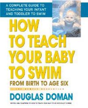 How To Teach Your Baby To Swim: From Birth To Age Six--A Complete Guide To Teaching Your Infant & To