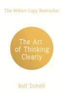The Art of Thinking Clearly: Better Thinking, Better Decisions - Rolf Dobelli