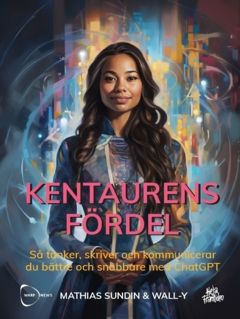 Kentaurens Fördel : Så tänker, skriver och kommunicerar du bättre och snabbare med ChatGPT | 0:e upplagan