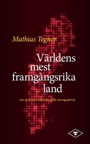 Världens mest framgångsrika land : 100 år av socialdemokratisk näringspolitik