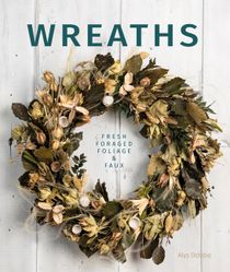 Wreaths : Fresh, Foliage, Foraged, and Faux