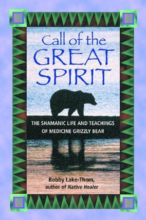 Call Of The Great Spirit: The Shamanic Life & Teachings Of Medicine Grizzly Bear