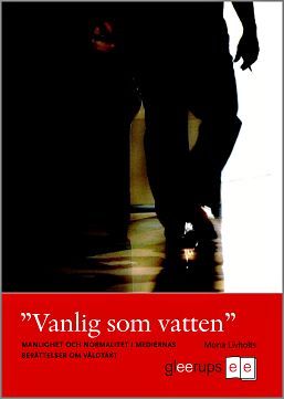 "Vanlig som vatten" Manlighet och normalitet i mediernas berättelser om våldtäkt - Mona Livholts - Upplaga 1