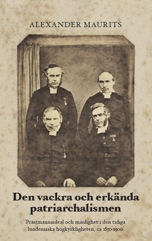 Den vackra och erkända patriarchalismen : prästmannaideal och manlighet i den tidiga lundensiska högkyrkligheten, ca 1850-1900 | 1:a upplagan