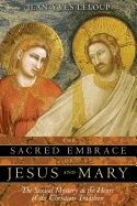 Sacred Embrace Of Jesus And Mary : The Sexual Mystery at the Heart of the Christian Tradition