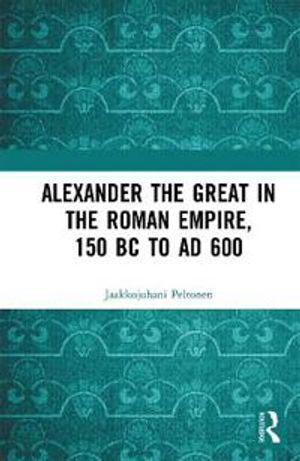 Alexander the Great in the Roman Empire, 150 BC to AD 600 | 1:a upplagan