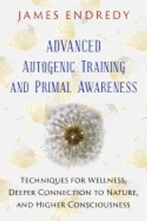 Advanced Autogenic Training And Primal Awareness : Techniques for Wellness, Deeper Connection to Nature, and Higher Consciousnes