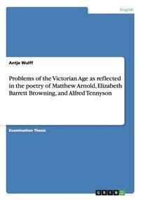 Problems of the Victorian Age as reflected in the poetry of Matthew Arnold, Elizabeth Barrett Browning, and Alfred Tennyson